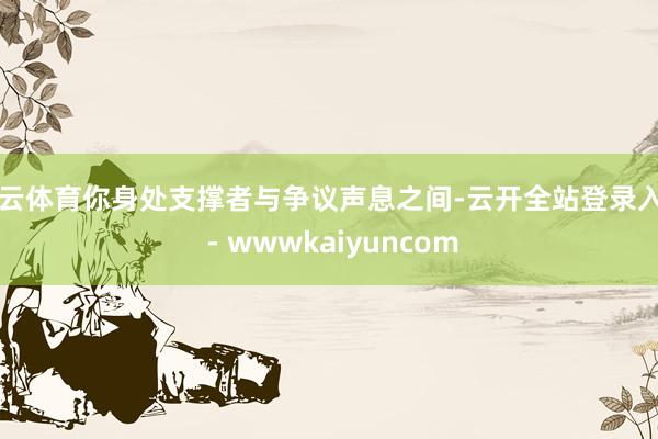 开云体育你身处支撑者与争议声息之间-云开全站登录入口 - wwwkaiyuncom