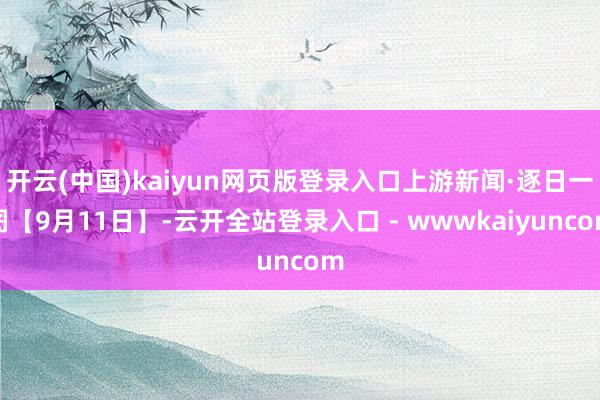 开云(中国)kaiyun网页版登录入口上游新闻·逐日一图【9月11日】-云开全站登录入口 - wwwkaiyuncom