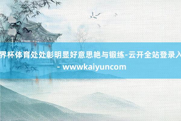 世界杯体育处处彰明显好意思艳与锻练-云开全站登录入口 - wwwkaiyuncom