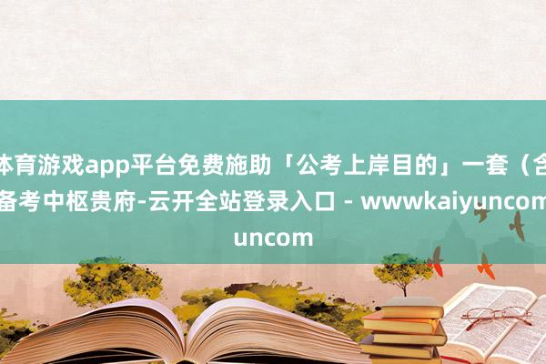 体育游戏app平台免费施助「公考上岸目的」一套（含备考中枢贵府-云开全站登录入口 - wwwkaiyuncom
