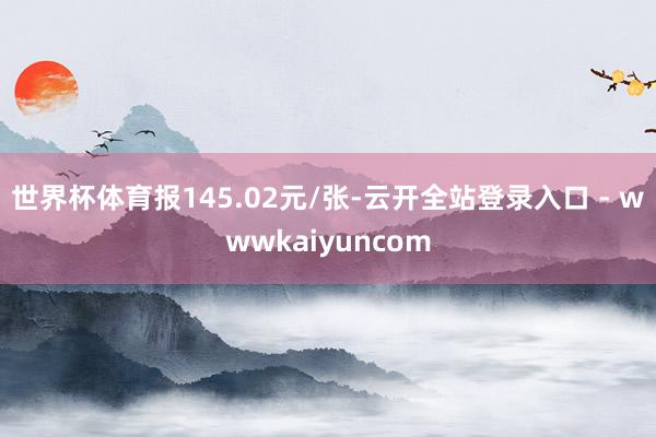 世界杯体育报145.02元/张-云开全站登录入口 - wwwkaiyuncom