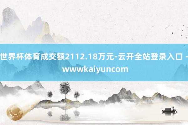 世界杯体育成交额2112.18万元-云开全站登录入口 - wwwkaiyuncom