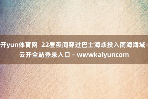 开yun体育网  22昼夜间穿过巴士海峡投入南海海域-云开全站登录入口 - wwwkaiyuncom