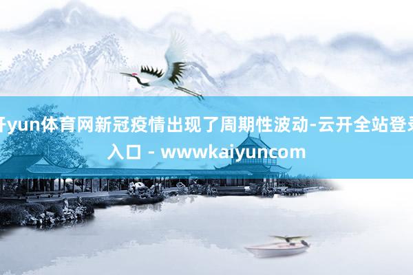 开yun体育网新冠疫情出现了周期性波动-云开全站登录入口 - wwwkaiyuncom