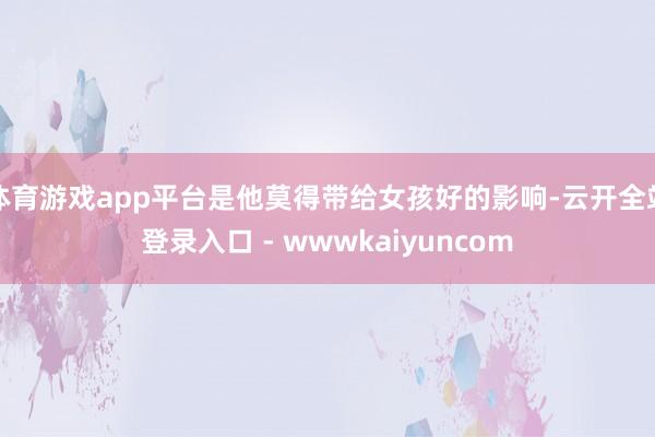 体育游戏app平台是他莫得带给女孩好的影响-云开全站登录入口 - wwwkaiyuncom