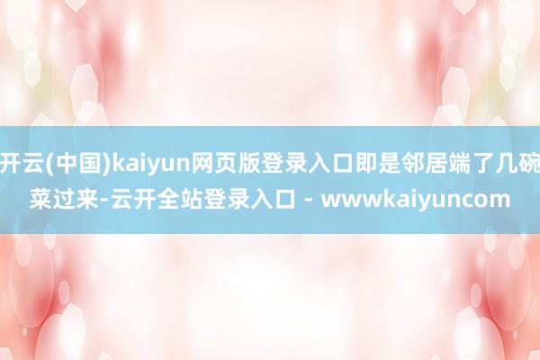 开云(中国)kaiyun网页版登录入口即是邻居端了几碗菜过来-云开全站登录入口 - wwwkaiyuncom
