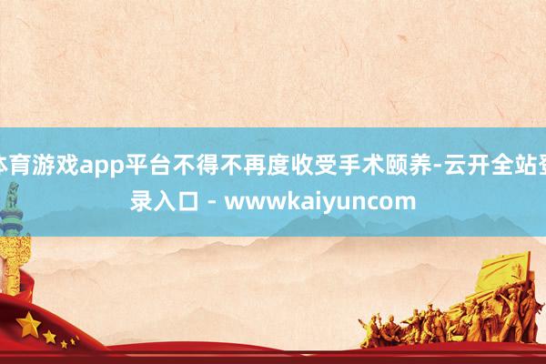 体育游戏app平台不得不再度收受手术颐养-云开全站登录入口 - wwwkaiyuncom