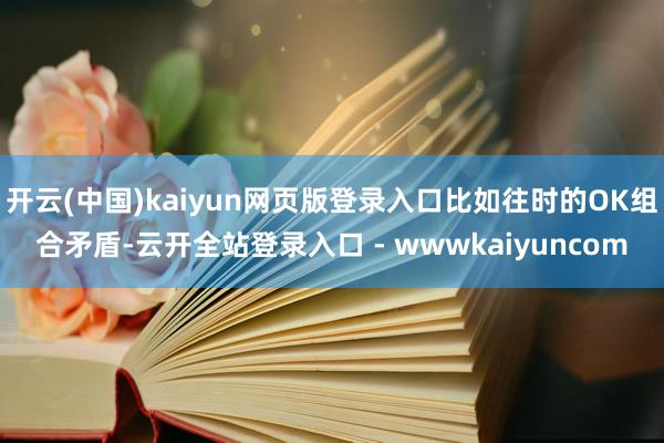 开云(中国)kaiyun网页版登录入口比如往时的OK组合矛盾-云开全站登录入口 - wwwkaiyuncom