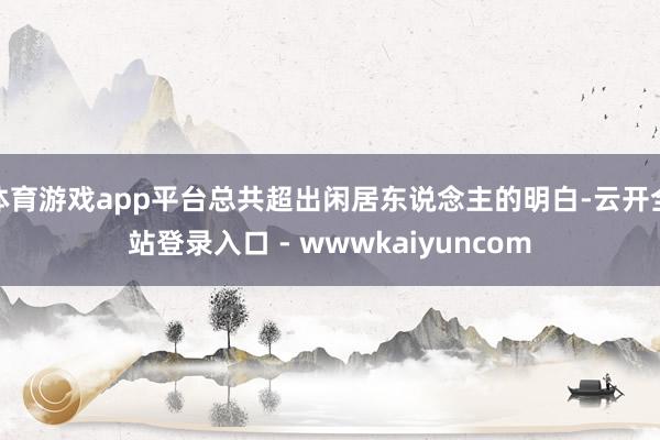 体育游戏app平台总共超出闲居东说念主的明白-云开全站登录入口 - wwwkaiyuncom