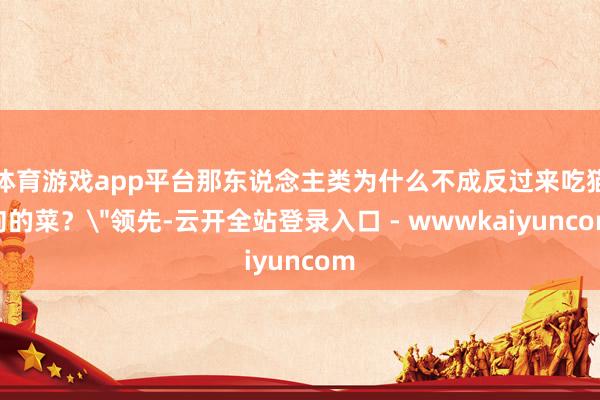 体育游戏app平台那东说念主类为什么不成反过来吃猫狗的菜？