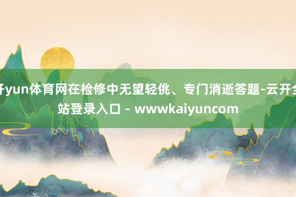 开yun体育网在检修中无望轻佻、专门消逝答题-云开全站登录入口 - wwwkaiyuncom