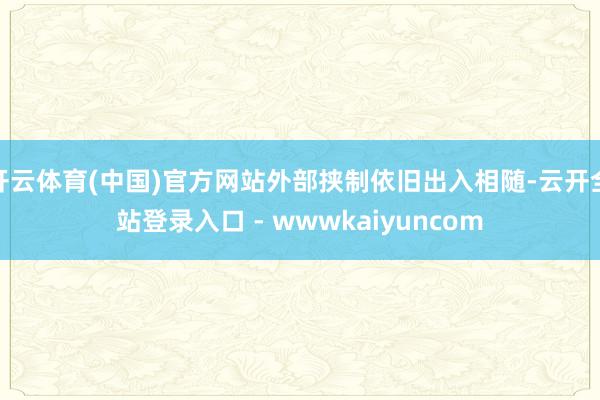 开云体育(中国)官方网站外部挟制依旧出入相随-云开全站登录入口 - wwwkaiyuncom
