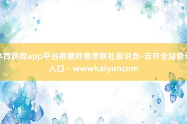 体育游戏app平台根据好意思联社报说念-云开全站登录入口 - wwwkaiyuncom