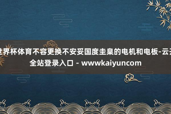 世界杯体育不容更换不安妥国度圭臬的电机和电板-云开全站登录入口 - wwwkaiyuncom