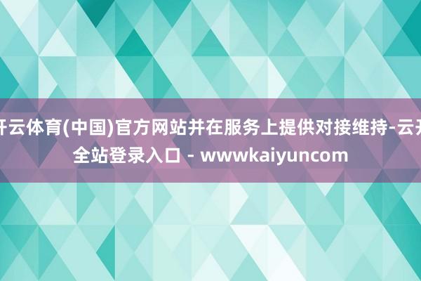 开云体育(中国)官方网站并在服务上提供对接维持-云开全站登录入口 - wwwkaiyuncom