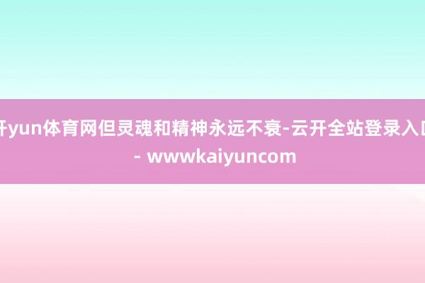开yun体育网但灵魂和精神永远不衰-云开全站登录入口 - wwwkaiyuncom