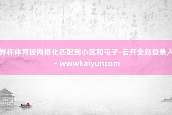 世界杯体育被网格化匹配到小区和屯子-云开全站登录入口 - wwwkaiyuncom