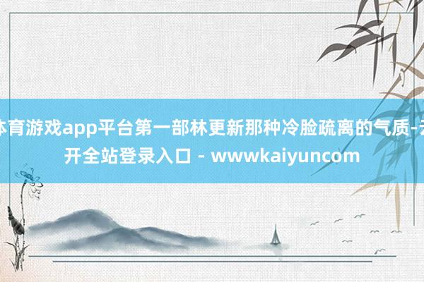 体育游戏app平台第一部林更新那种冷脸疏离的气质-云开全站登录入口 - wwwkaiyuncom