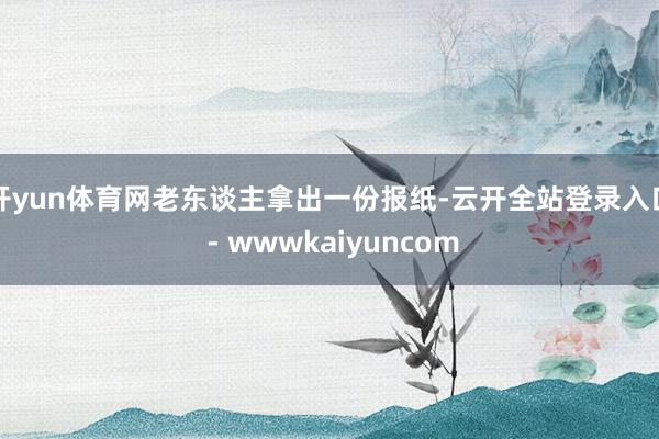 开yun体育网老东谈主拿出一份报纸-云开全站登录入口 - wwwkaiyuncom