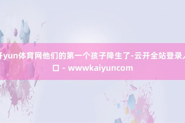 开yun体育网他们的第一个孩子降生了-云开全站登录入口 - wwwkaiyuncom