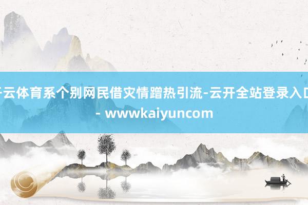 开云体育系个别网民借灾情蹭热引流-云开全站登录入口 - wwwkaiyuncom