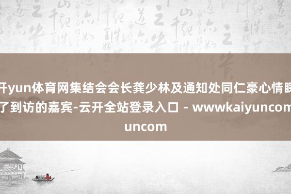 开yun体育网集结会会长龚少林及通知处同仁豪心情睬了到访的嘉宾-云开全站登录入口 - wwwkaiyuncom