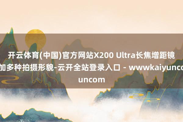 开云体育(中国)官方网站X200 Ultra长焦增距镜新加多种拍摄形貌-云开全站登录入口 - wwwkaiyuncom