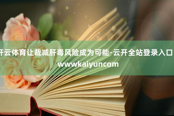 开云体育让裁减肝毒风险成为可能-云开全站登录入口 - wwwkaiyuncom