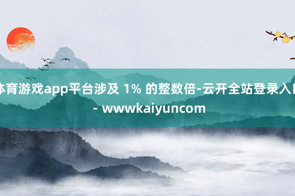 体育游戏app平台涉及 1% 的整数倍-云开全站登录入口 - wwwkaiyuncom
