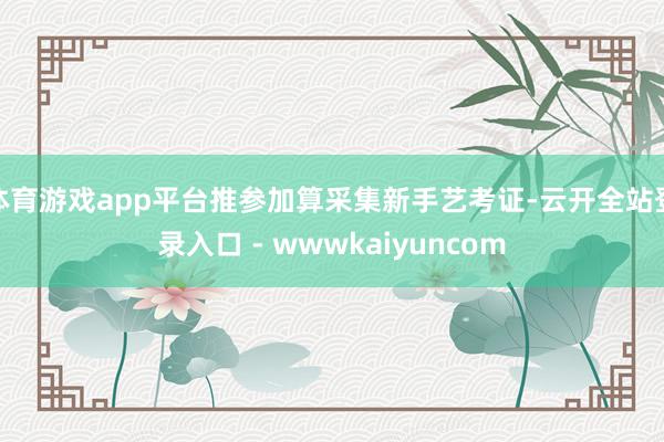 体育游戏app平台推参加算采集新手艺考证-云开全站登录入口 - wwwkaiyuncom