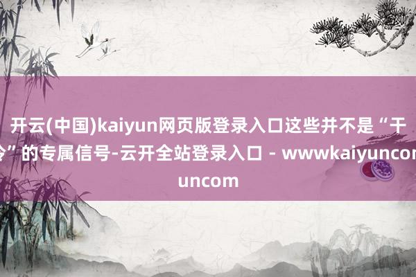 开云(中国)kaiyun网页版登录入口这些并不是“干冷”的专属信号-云开全站登录入口 - wwwkaiyuncom
