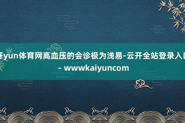开yun体育网高血压的会诊极为浅易-云开全站登录入口 - wwwkaiyuncom