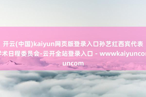 开云(中国)kaiyun网页版登录入口孙艺红西宾代表学术日程委员会-云开全站登录入口 - wwwkaiyuncom