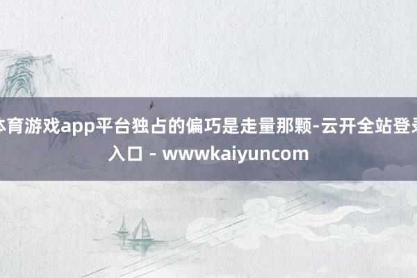 体育游戏app平台独占的偏巧是走量那颗-云开全站登录入口 - wwwkaiyuncom
