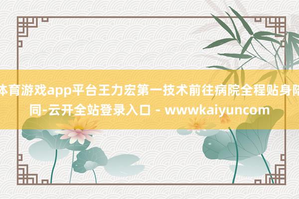 体育游戏app平台王力宏第一技术前往病院全程贴身陪同-云开全站登录入口 - wwwkaiyuncom