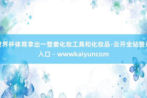 世界杯体育拿出一整套化妆工具和化妆品-云开全站登录入口 - wwwkaiyuncom