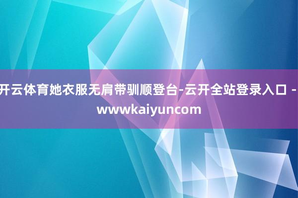 开云体育她衣服无肩带驯顺登台-云开全站登录入口 - wwwkaiyuncom
