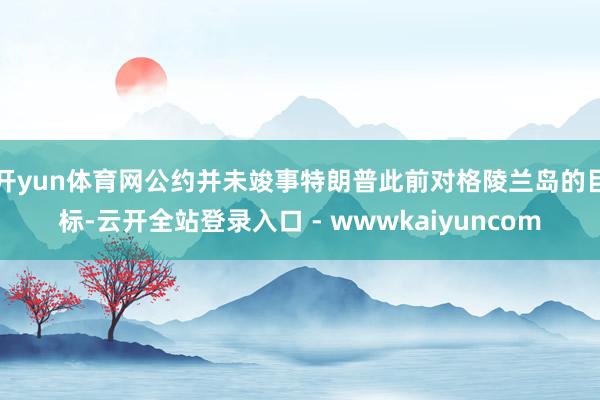 开yun体育网公约并未竣事特朗普此前对格陵兰岛的目标-云开全站登录入口 - wwwkaiyuncom