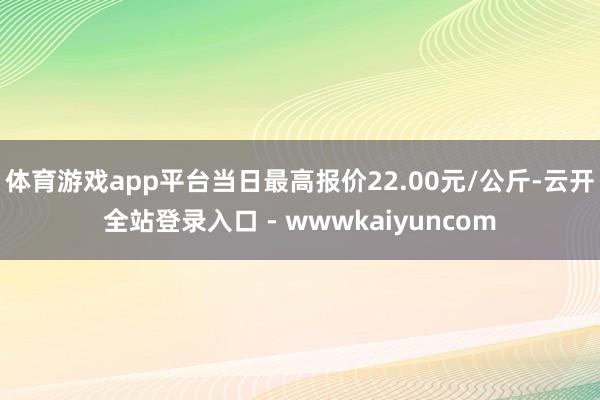 体育游戏app平台当日最高报价22.00元/公斤-云开全站登录入口 - wwwkaiyuncom