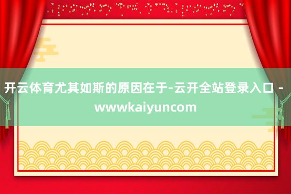 开云体育　　尤其如斯的原因在于-云开全站登录入口 - wwwkaiyuncom