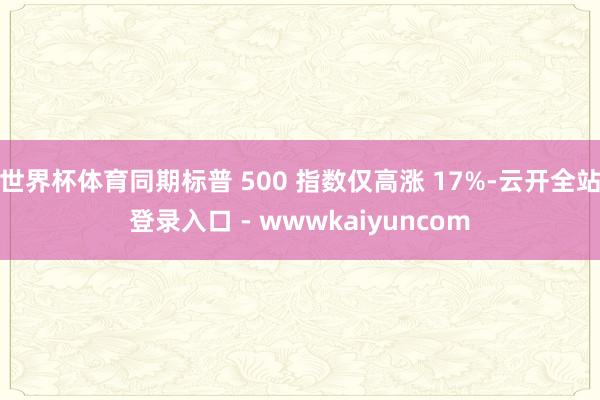 世界杯体育同期标普 500 指数仅高涨 17%-云开全站登录入口 - wwwkaiyuncom
