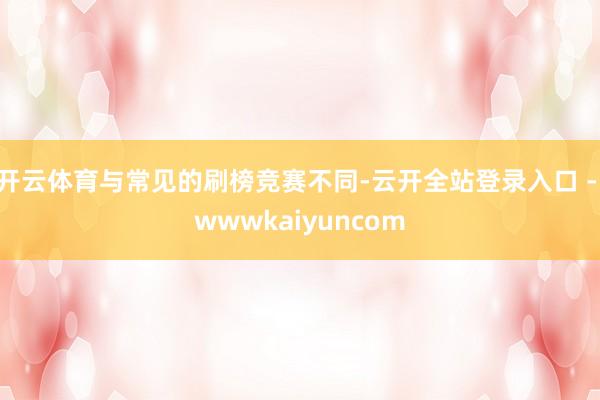 开云体育与常见的刷榜竞赛不同-云开全站登录入口 - wwwkaiyuncom