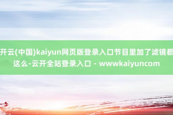 开云(中国)kaiyun网页版登录入口节目里加了滤镜都这么-云开全站登录入口 - wwwkaiyuncom
