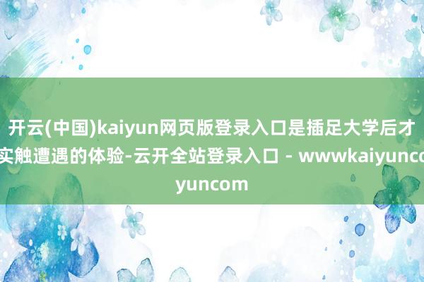 开云(中国)kaiyun网页版登录入口是插足大学后才确实触遭遇的体验-云开全站登录入口 - wwwkaiyuncom