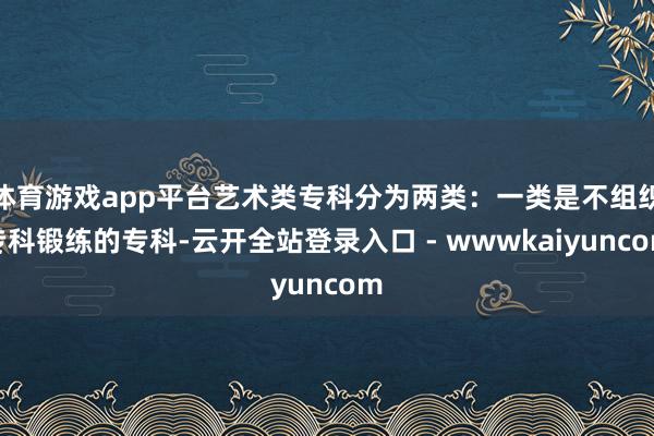 体育游戏app平台艺术类专科分为两类：一类是不组织专科锻练的专科-云开全站登录入口 - wwwkaiyuncom
