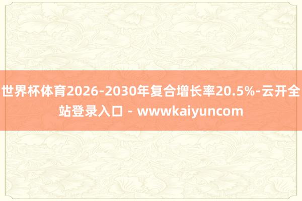世界杯体育2026-2030年复合增长率20.5%-云开全站登录入口 - wwwkaiyuncom