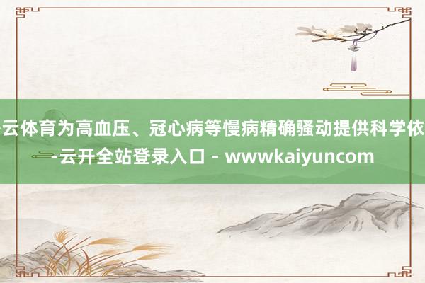 开云体育为高血压、冠心病等慢病精确骚动提供科学依据-云开全站登录入口 - wwwkaiyuncom