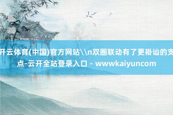 开云体育(中国)官方网站\n双圈联动有了更褂讪的支点-云开全站登录入口 - wwwkaiyuncom