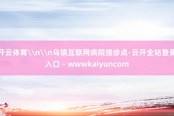 开云体育\n\n乌镇互联网病院接诊点-云开全站登录入口 - wwwkaiyuncom