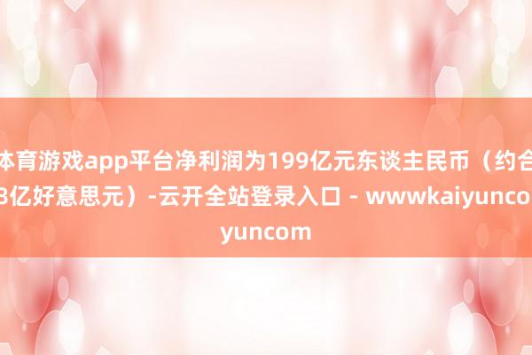 体育游戏app平台净利润为199亿元东谈主民币（约合28亿好意思元）-云开全站登录入口 - wwwkaiyuncom